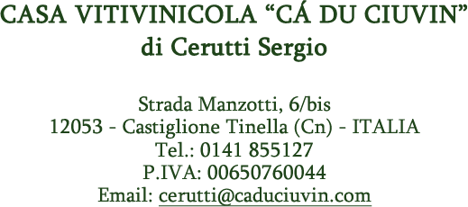 Casa Vitivinicola "Cá du Ciuvin" di Cerutti Sergio Strada Manzotti, 6/bis - 12053 Castiglione Tinella (Cn) - ITALIA Tel.: 0141 855127 - Fax: 0141 855949 P.IVA: 00650760044 Email: cerutti@caduciuvin.com